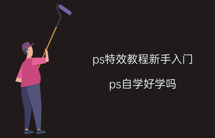 ps特效教程新手入门 ps自学好学吗？哪些领域可以用到ps？